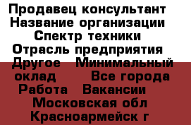 Продавец-консультант › Название организации ­ Спектр техники › Отрасль предприятия ­ Другое › Минимальный оклад ­ 1 - Все города Работа » Вакансии   . Московская обл.,Красноармейск г.